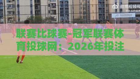 联赛比球赛-冠军联赛体育投球网：2026年投注者必知的五大认知误区