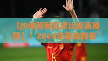 【J9体育网高清比赛直播网】！2026年看球新姿势：为什么老球迷都悄悄转到这里了？
