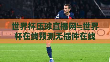 世界杯压球直播网≒世界杯在线预测无插件在线直播网:2026年球迷必藏的观赛与预测神器 世界杯压球直播网≒世界杯在线预测无插件在线直播网:2026年球迷必藏的观赛与预测神器
