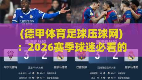 (德甲体育足球压球网)：2026赛季球迷必看的五大理由，深度解析平台优势
