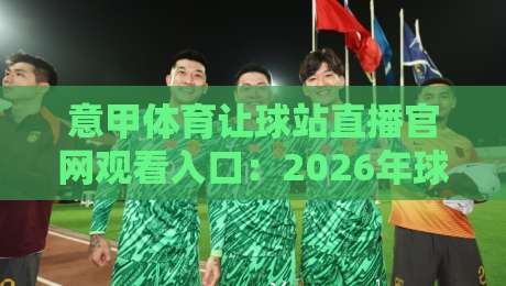 意甲体育让球站直播官网观看入口：2026年球迷必收藏的观赛通道