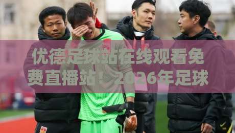 优德足球站在线观看免费直播站！2026年足球迷的观赛新选择