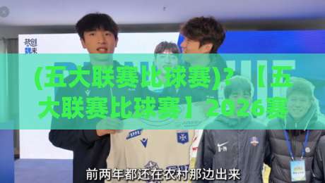 (五大联赛比球赛)？【五大联赛比球赛】2026赛季观战指南：如何看懂欧洲顶级联赛的较量