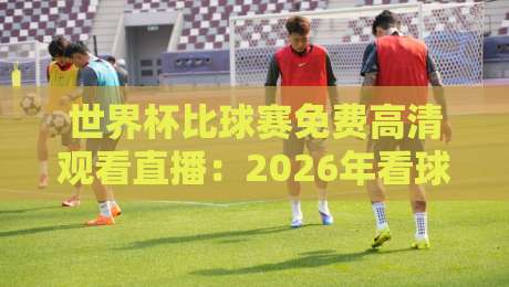 世界杯比球赛免费高清观看直播：2026年看球新姿势，这些渠道别错过！