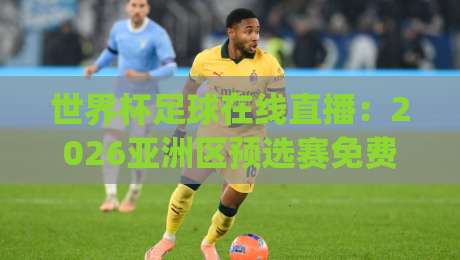 世界杯足球在线直播:2026亚洲区预选赛免费观看全攻略!(直播世界杯亚洲区在线观看免费直播站) 世界杯足球在线直播:2026亚洲区预选赛免费观看全攻略!(直播世界杯亚洲区在线观看免费直播站)