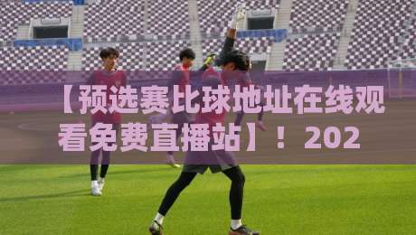 【预选赛比球地址在线观看免费直播站】!2026年最全观赛指南与避坑手册 【预选赛比球地址在线观看免费直播站】!2026年最全观赛指南与避坑手册