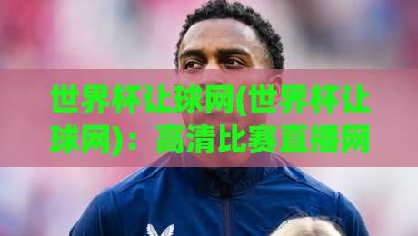 世界杯让球网(世界杯让球网)：高清比赛直播网2026年全新观赛体验