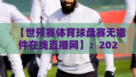 【世预赛体育球盘赛无插件在线直播网】：2026年球迷新选择，告别卡顿与广告烦恼