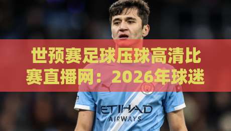 世预赛足球压球高清比赛直播网：2026年球迷必收藏的观赛指南