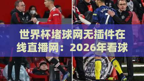 世界杯堵球网无插件在线直播网:2026年看球新选择,高清流畅不卡顿 世界杯堵球网无插件在线直播网:2026年看球新选择,高清流畅不卡顿