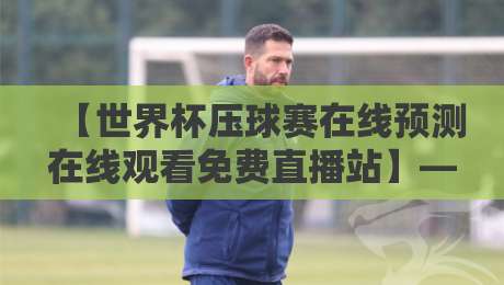 【世界杯压球赛在线预测在线观看免费直播站】——2026年球迷必备:这5个平台让你边看边猜边赚 【世界杯压球赛在线预测在线观看免费直播站】——2026年球迷必备:这5个平台让你边看边猜边赚