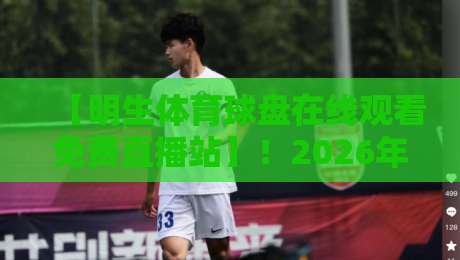 【明生体育球盘在线观看免费直播站】！2026年体育迷必备的观赛新选择