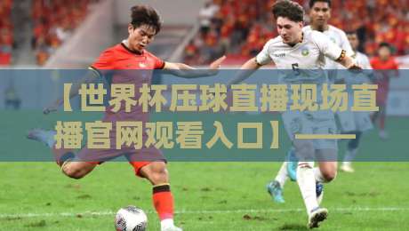 【世界杯压球直播现场直播官网观看入口】——2026年官方直播平台与竞猜互动全攻略