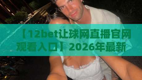 【12bet让球网直播官网观看入口】2026年最新指南：如何快速找到观赛通道？