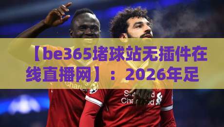 【be365堵球站无插件在线直播网】:2026年足球迷必备,零延迟观赛指南 【be365堵球站无插件在线直播网】:2026年足球迷必备,零延迟观赛指南