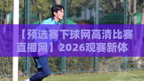【预选赛下球网高清比赛直播网】2026观赛新体验，这些功能你用过吗？