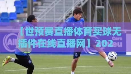 【世预赛直播体育买球无插件在线直播网】2026年看球新姿势,零门槛畅享世界杯预选赛 【世预赛直播体育买球无插件在线直播网】2026年看球新姿势,零门槛畅享世界杯预选赛