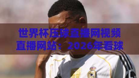 世界杯压球直播网视频直播网站:2026年看球新选择,这些细节你注意到了吗? 世界杯压球直播网视频直播网站:2026年看球新选择,这些细节你注意到了吗?