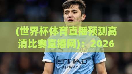 (世界杯体育直播预测高清比赛直播网)：2026年看球必备，这些隐藏功能你用过没？