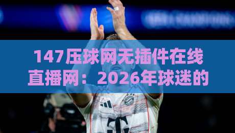 147压球网无插件在线直播网:2026年球迷的新宠,你跟上节奏了吗? 147压球网无插件在线直播网:2026年球迷的新宠,你跟上节奏了吗?