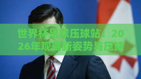 世界杯足球压球站：2026年观赛新姿势与压球技巧【世界杯足球压球站】