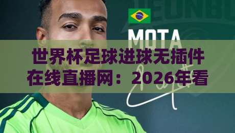 世界杯足球进球无插件在线直播网：2026年看球神器，一秒锁定精彩瞬间