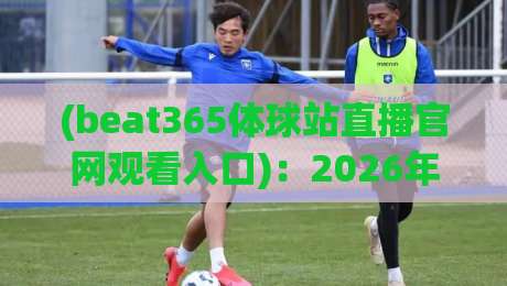 (beat365体球站直播官网观看入口)：2026年最新观赛指南与避坑建议