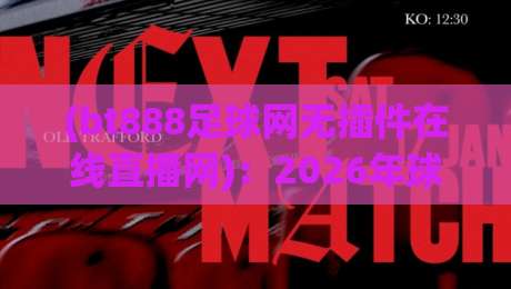 (bt888足球网无插件在线直播网)：2026年球迷必备的免费高清看球神器