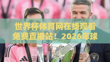 世界杯体育网在线观看免费直播站！2026年球迷必备的观赛指南（世界杯体育网在线观看免费直播站）