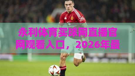 永利体育买球网直播官网观看入口，2026年最全指南！