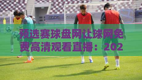 预选赛球盘网让球网免费高清观看直播：2026年观赛避坑指南与盘口实战技巧