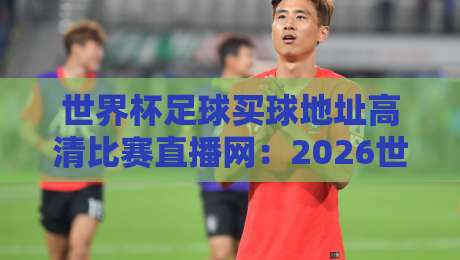 世界杯足球买球地址高清比赛直播网:2026世界杯【世界杯足球买球地址高清比赛直播网】观赛指南全解析 世界杯足球买球地址高清比赛直播网:2026世界杯【世界杯足球买球地址高清比赛直播网】观赛指南全解析