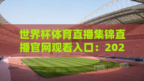 世界杯体育直播集锦直播官网观看入口:2026观赛全攻略!(世界杯体育直播集锦直播官网观看入口) 世界杯体育直播集锦直播官网观看入口:2026观赛全攻略!(世界杯体育直播集锦直播官网观看入口)