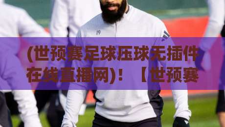 (世预赛足球压球无插件在线直播网)！【世预赛足球压球无插件在线直播网】2026版：高清不卡顿的观赛新姿势
