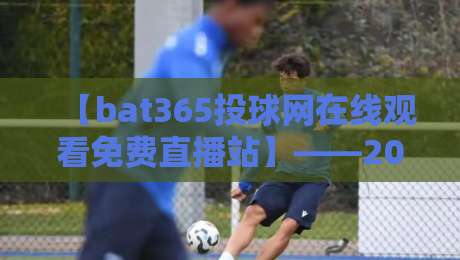 【bat365投球网在线观看免费直播站】——2026年体育迷必备的高清观赛全攻略