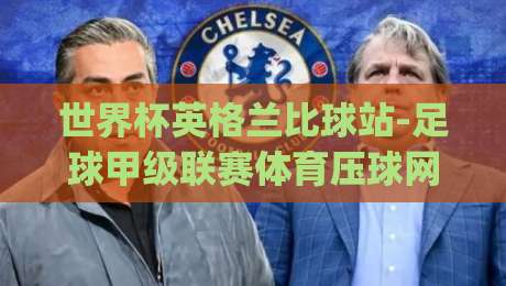 世界杯英格兰比球站-足球甲级联赛体育压球网：2026年英格兰队冲击冠军的秘密武器？(世界杯英格兰比球站)