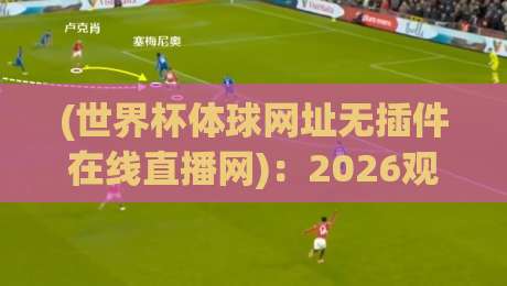 (世界杯体球网址无插件在线直播网):2026观赛新选择,零插件高清体验! (世界杯体球网址无插件在线直播网):2026观赛新选择,零插件高清体验!