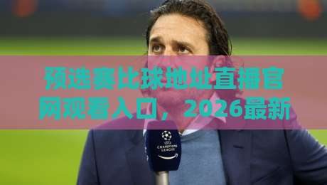 预选赛比球地址直播官网观看入口,2026最新观赛指南来了! 预选赛比球地址直播官网观看入口,2026最新观赛指南来了!