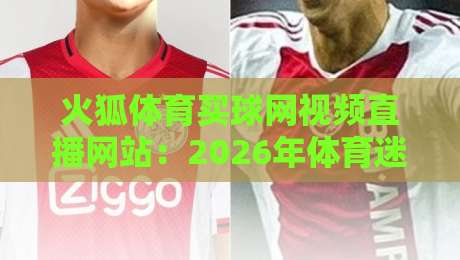 火狐体育买球网视频直播网站:2026年体育迷不可错过的实时观赛新体验 火狐体育买球网视频直播网站:2026年体育迷不可错过的实时观赛新体验