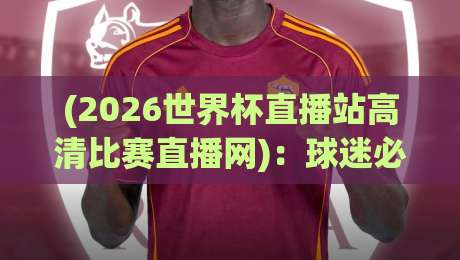(2026世界杯直播站高清比赛直播网)：球迷必看的三大理由与避坑指南
