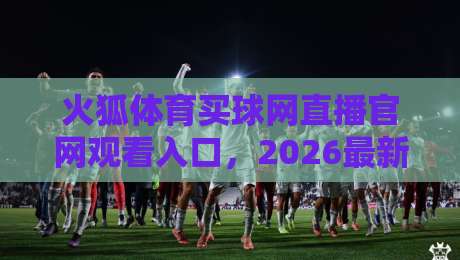 火狐体育买球网直播官网观看入口，2026最新通道在这里！（火狐体育买球网）附安全指南