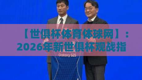【世俱杯体育体球网】：2026年新世俱杯观战指南，豪门对决谁主沉浮？