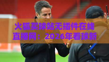火狐买球站无插件在线直播网:2026年看球新体验,你试过吗? 火狐买球站无插件在线直播网:2026年看球新体验,你试过吗?