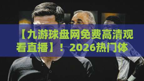 【九游球盘网免费高清观看直播】!2026热门体育赛事观赛指南 【九游球盘网免费高清观看直播】!2026热门体育赛事观赛指南