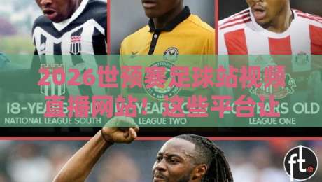 2026世预赛足球站视频直播网站!这些平台让你免费看高清(2026世预赛足球站视频直播网站) 2026世预赛足球站视频直播网站!这些平台让你免费看高清(2026世预赛足球站视频直播网站)