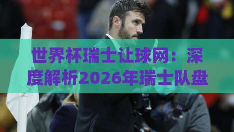世界杯瑞士让球网：深度解析2026年瑞士队盘口走势(世界杯瑞士让球网)
