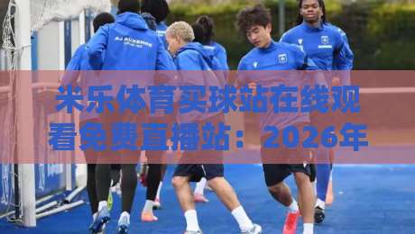 米乐体育买球站在线观看免费直播站：2026年体育迷的观赛新选择？