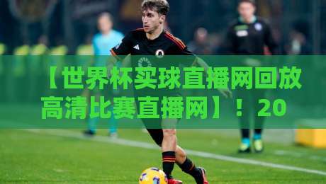 【世界杯买球直播网回放高清比赛直播网】！2026年观赛必备指南与回放技巧