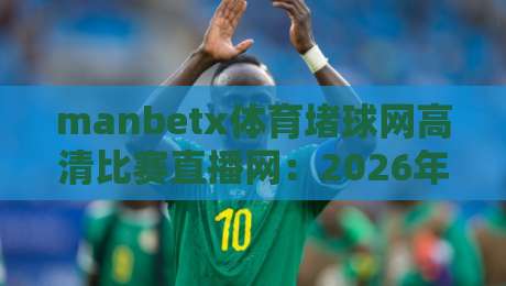 manbetx体育堵球网高清比赛直播网:2026年观赛新选择,高清直播与赌球服务全解析 manbetx体育堵球网高清比赛直播网:2026年观赛新选择,高清直播与赌球服务全解析