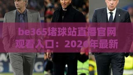 be365堵球站直播官网观看入口:2026年最新实测通道与避坑指南 be365堵球站直播官网观看入口:2026年最新实测通道与避坑指南